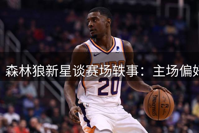 森林狼新星谈赛场轶事：主场偏好与垃圾话艺术