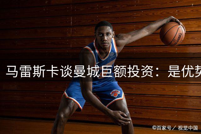 马雷斯卡谈曼城巨额投资：是优势而非负担